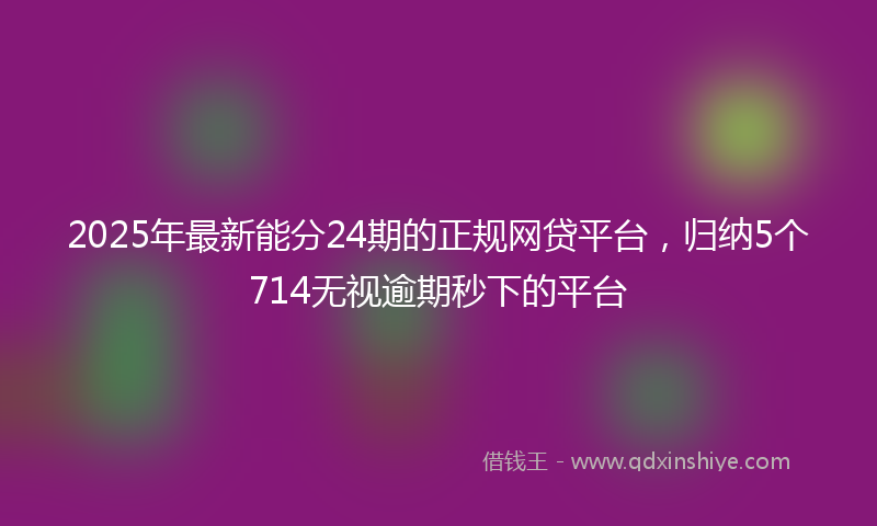 2025年最新能分24期的正规网贷平台，归纳5个714无视逾期秒下的平台