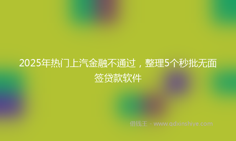 2025年热门上汽金融不通过，整理5个秒批无面签贷款软件