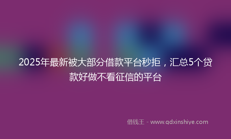 2025年最新被大部分借款平台秒拒，汇总5个贷款好做不看征信的平台