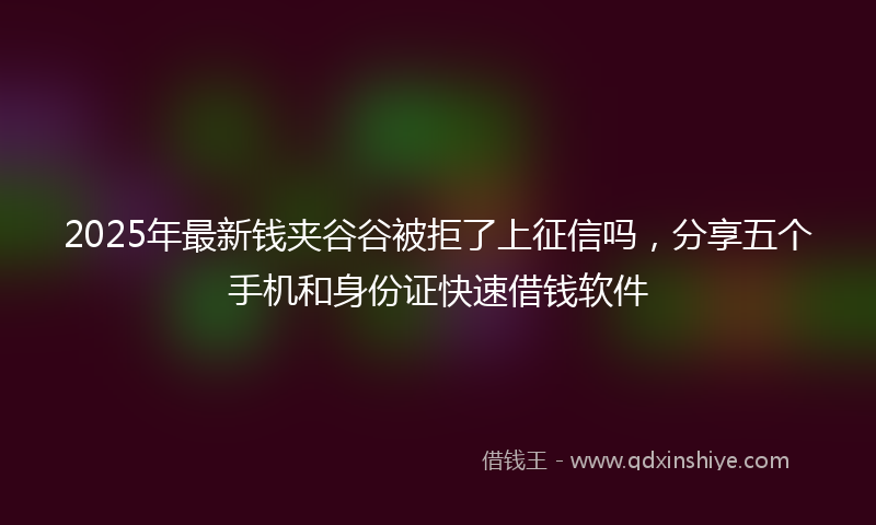 2025年最新钱夹谷谷被拒了上征信吗，分享五个手机和身份证快速借钱软件
