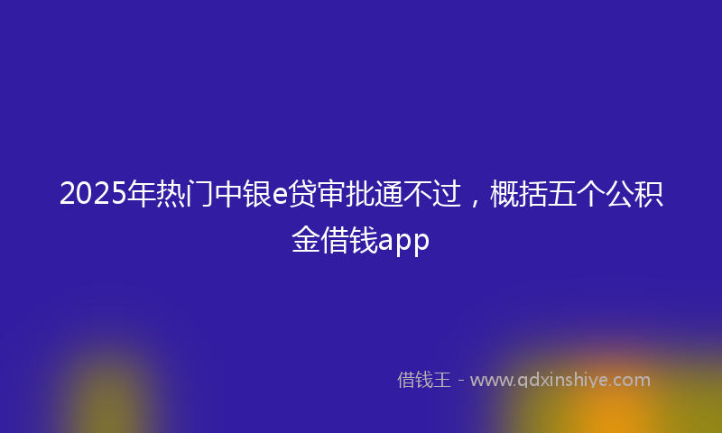 2025年热门中银e贷审批通不过，概括五个公积金借钱app