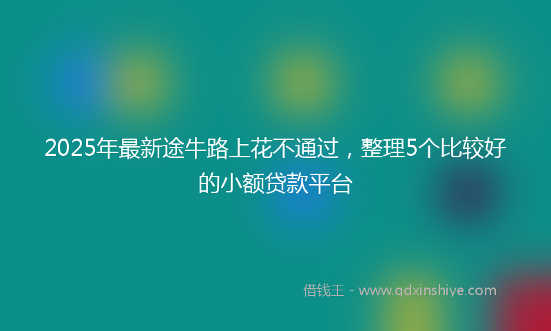 2025年最新途牛路上花不通过，整理5个比较好的小额贷款平台