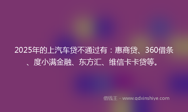 2025年的上汽车贷不通过有：惠商贷、360借条、度小满金融、东方汇、维信卡卡贷等。