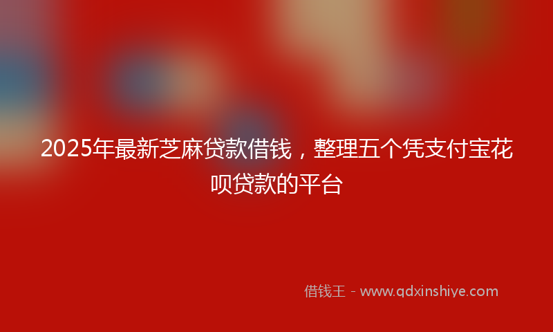 2025年最新芝麻贷款借钱，整理五个凭支付宝花呗贷款的平台