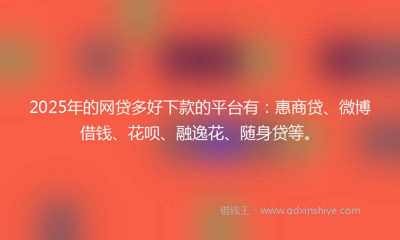 2025年的网贷多好下款的平台有：惠商贷、微博借钱、花呗、融逸花、随身贷等。