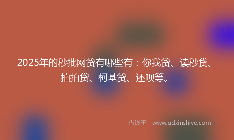 2025年的秒批网贷有哪些有：你我贷、读秒贷、拍拍贷、柯基贷、还呗等。