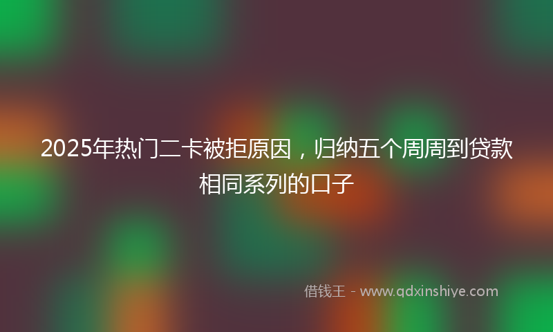 2025年热门二卡被拒原因，归纳五个周周到贷款相同系列的口子