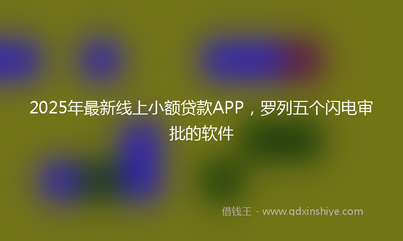 2025年最新线上小额贷款APP，罗列五个闪电审批的软件