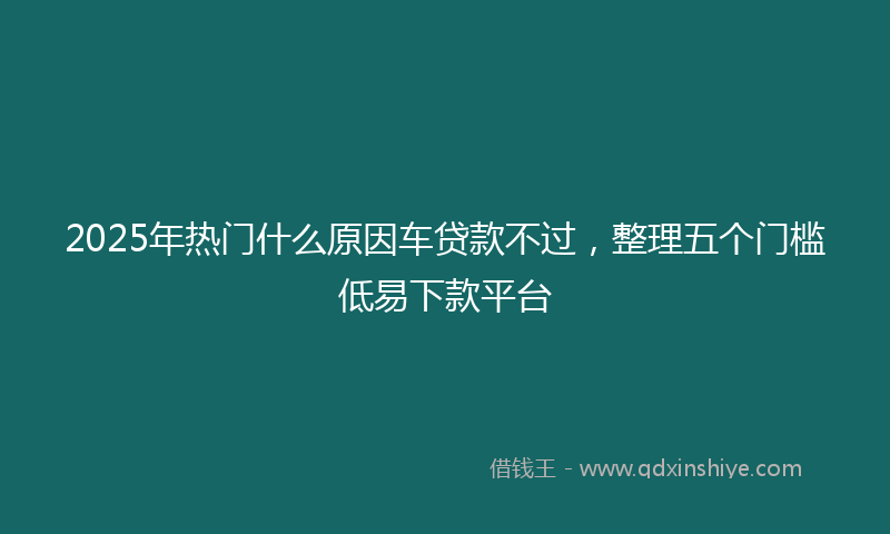 2025年热门什么原因车贷款不过，整理五个门槛低易下款平台