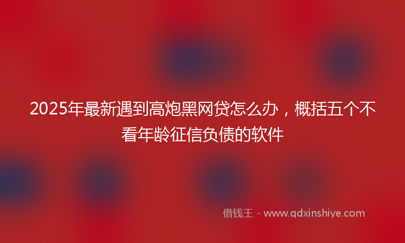 2025年最新遇到高炮黑网贷怎么办，概括五个不看年龄征信负债的软件