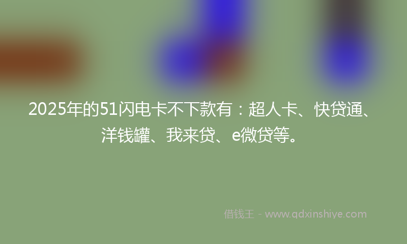 2025年的51闪电卡不下款有：超人卡、快贷通、洋钱罐、我来贷、e微贷等。