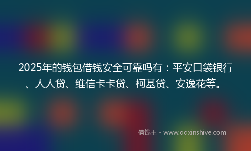 2025年的钱包借钱安全可靠吗有：平安口袋银行、人人贷、维信卡卡贷、柯基贷、安逸花等。
