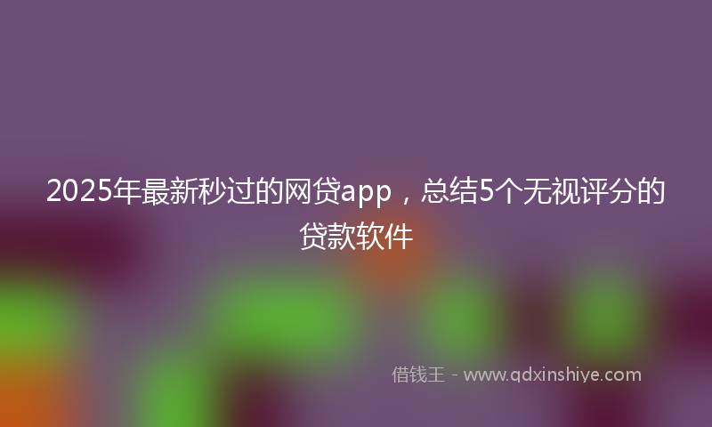 2025年最新秒过的网贷app，总结5个无视评分的贷款软件
