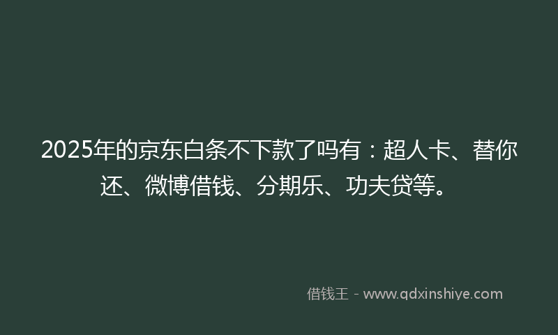 2025年的京东白条不下款了吗有：超人卡、替你还、微博借钱、分期乐、功夫贷等。