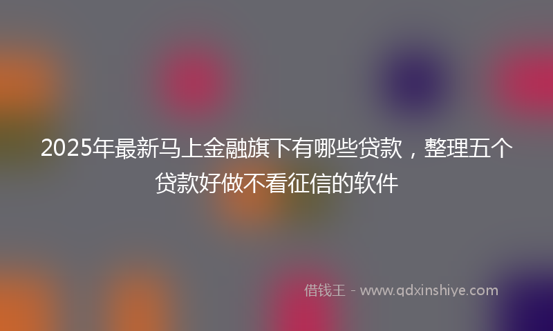 2025年最新马上金融旗下有哪些贷款，整理五个贷款好做不看征信的软件