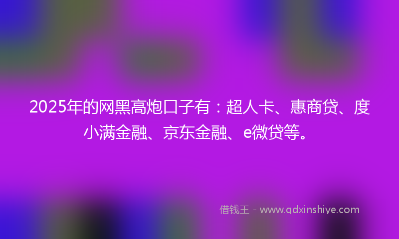 2025年的网黑高炮口子有：超人卡、惠商贷、度小满金融、京东金融、e微贷等。