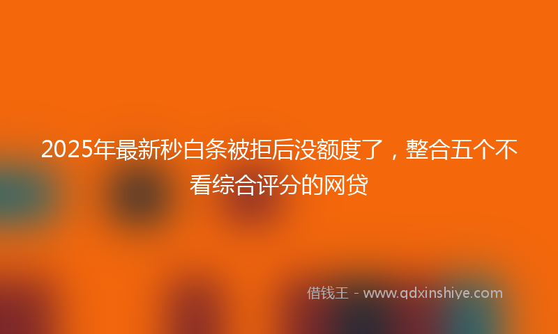 2025年最新秒白条被拒后没额度了，整合五个不看综合评分的网贷
