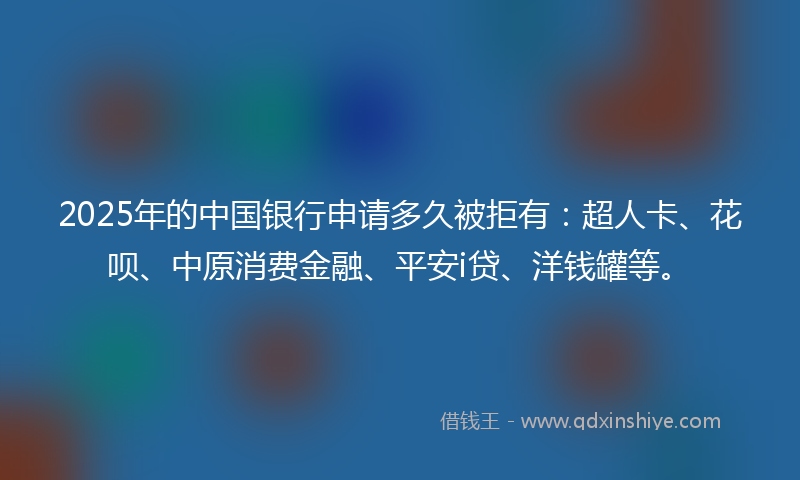 2025年的中国银行申请多久被拒有：超人卡、花呗、中原消费金融、平安i贷、洋钱罐等。