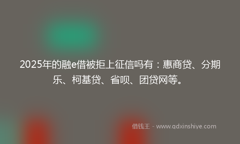 2025年的融e借被拒上征信吗有：惠商贷、分期乐、柯基贷、省呗、团贷网等。