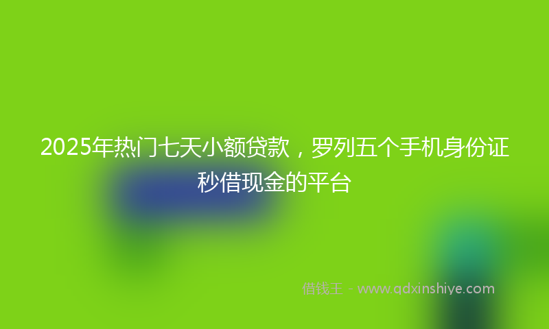 2025年热门七天小额贷款，罗列五个手机身份证秒借现金的平台