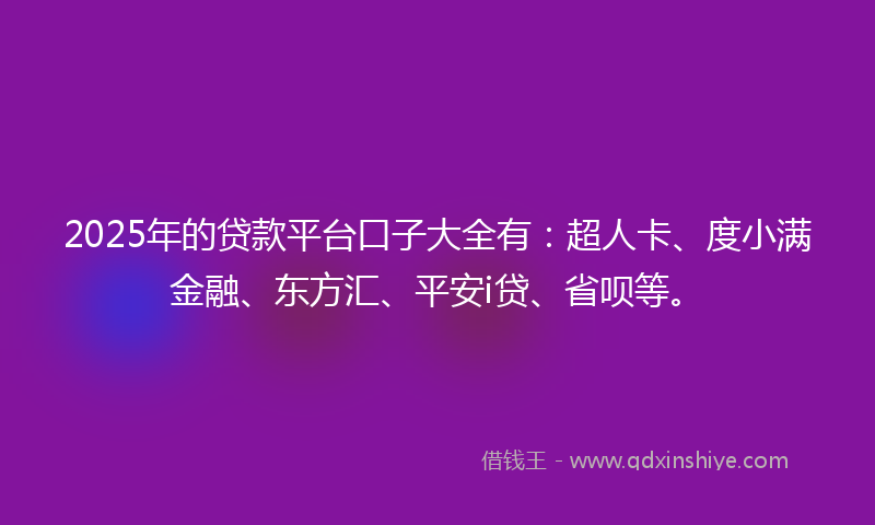 2025年的贷款平台口子大全有：超人卡、度小满金融、东方汇、平安i贷、省呗等。