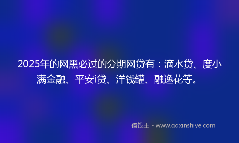 2025年的网黑必过的分期网贷有：滴水贷、度小满金融、平安i贷、洋钱罐、融逸花等。
