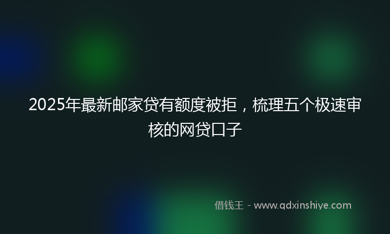 2025年最新邮家贷有额度被拒，梳理五个极速审核的网贷口子