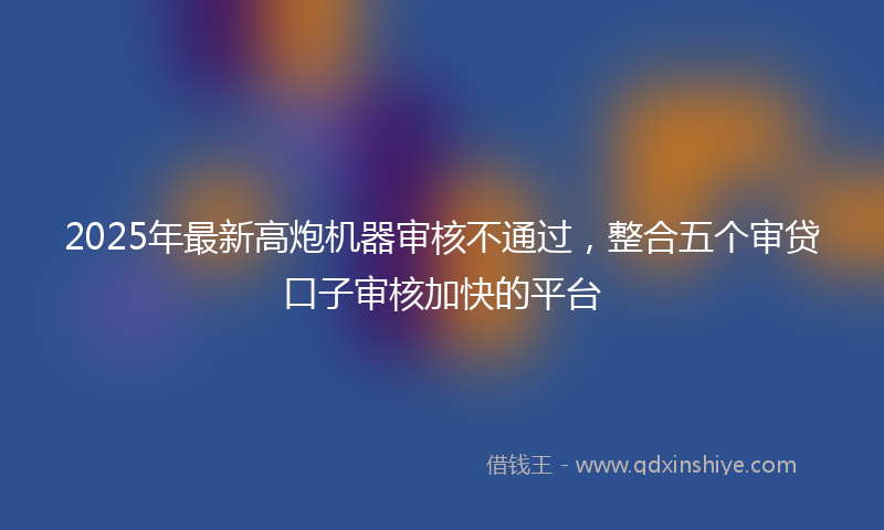 2025年最新高炮机器审核不通过，整合五个审贷口子审核加快的平台