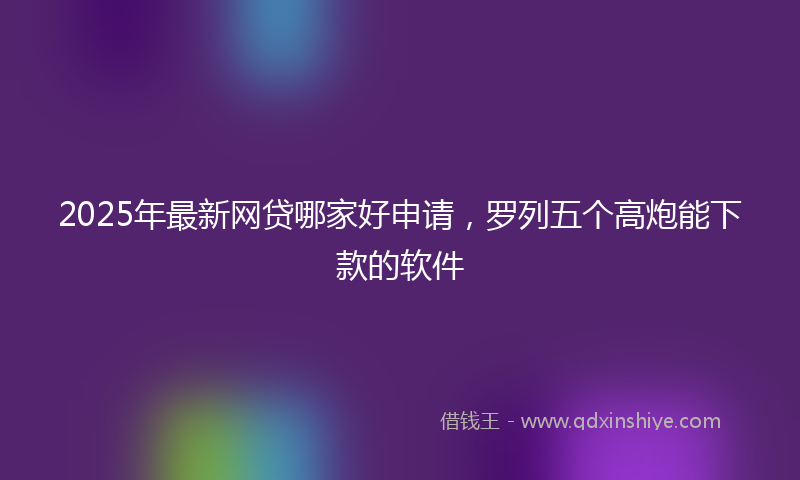 2025年最新网贷哪家好申请，罗列五个高炮能下款的软件