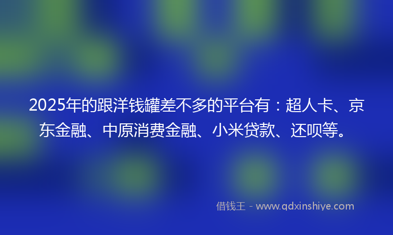 2025年的跟洋钱罐差不多的平台有：超人卡、京东金融、中原消费金融、小米贷款、还呗等。