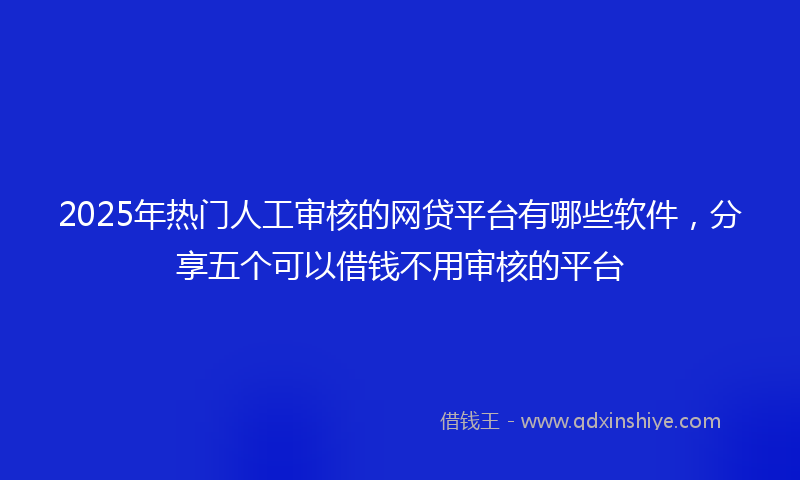 2025年热门人工审核的网贷平台有哪些软件，分享五个可以借钱不用审核的平台