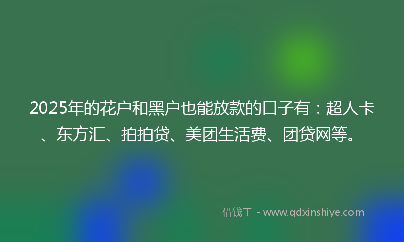 2025年的花户和黑户也能放款的口子有：超人卡、东方汇、拍拍贷、美团生活费、团贷网等。