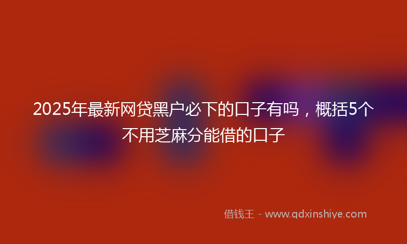 2025年最新网贷黑户必下的口子有吗，概括5个不用芝麻分能借的口子