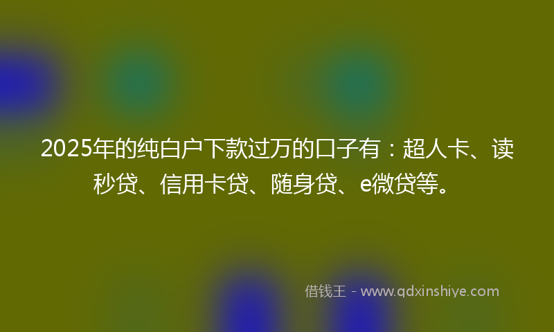 2025年的纯白户下款过万的口子有：超人卡、读秒贷、信用卡贷、随身贷、e微贷等。