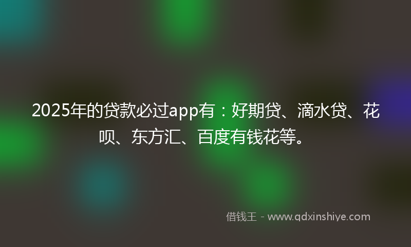 2025年的贷款必过app有：好期贷、滴水贷、花呗、东方汇、百度有钱花等。