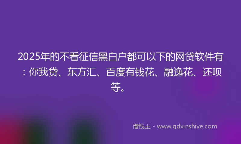 2025年的不看征信黑白户都可以下的网贷软件有：你我贷、东方汇、百度有钱花、融逸花、还呗等。