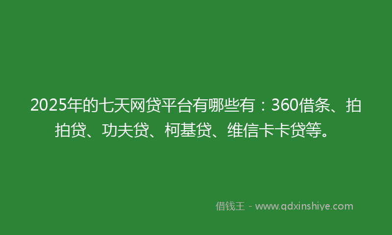 2025年的七天网贷平台有哪些有：360借条、拍拍贷、功夫贷、柯基贷、维信卡卡贷等。