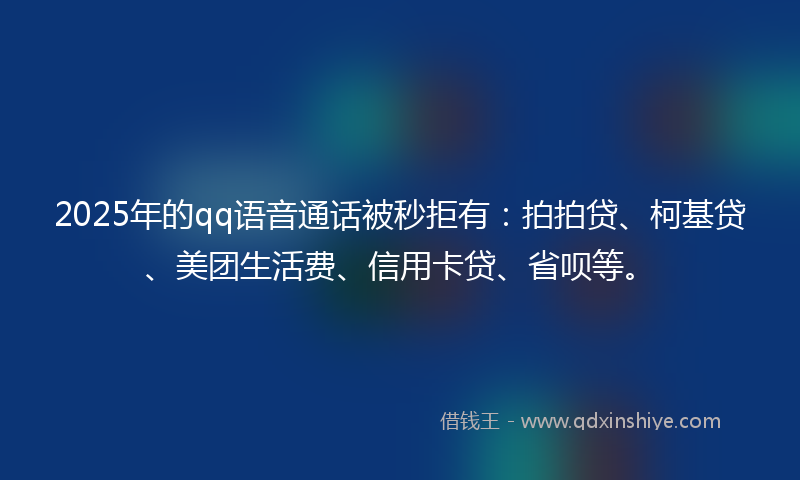 2025年的qq语音通话被秒拒有：拍拍贷、柯基贷、美团生活费、信用卡贷、省呗等。