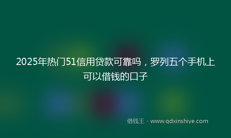2025年热门51信用贷款可靠吗，罗列五个手机上可以借钱的口子