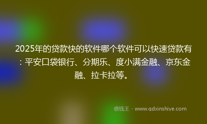 2025年的贷款快的软件哪个软件可以快速贷款有：平安口袋银行、分期乐、度小满金融、京东金融、拉卡拉等。