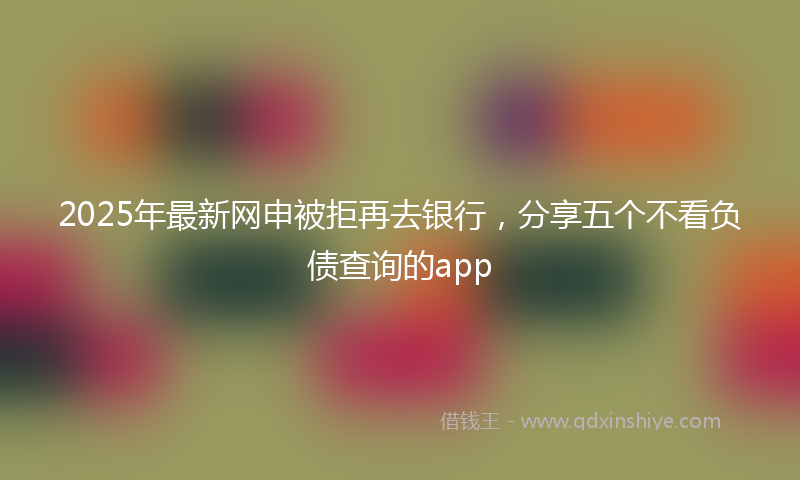 2025年最新网申被拒再去银行，分享五个不看负债查询的app