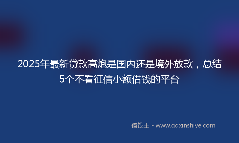 2025年最新贷款高炮是国内还是境外放款，总结5个不看征信小额借钱的平台