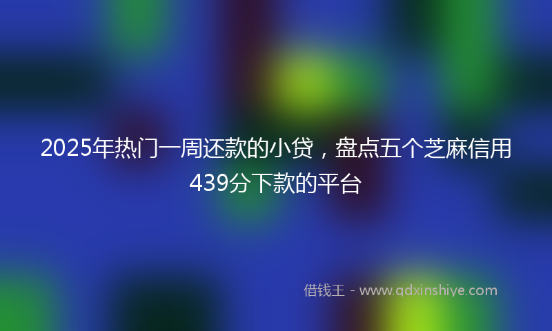 2025年热门一周还款的小贷，盘点五个芝麻信用439分下款的平台