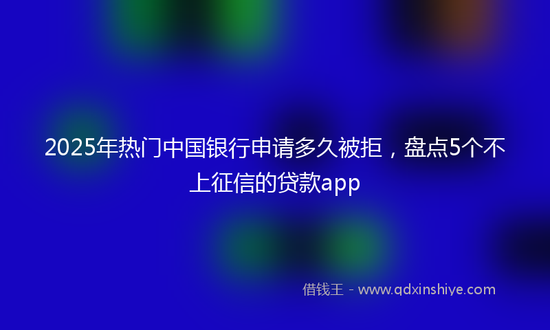 2025年热门中国银行申请多久被拒，盘点5个不上征信的贷款app