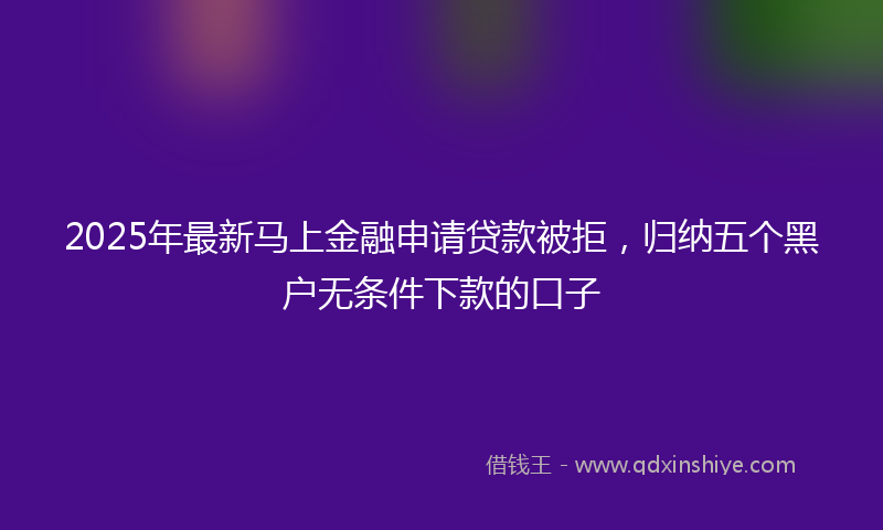 2025年最新马上金融申请贷款被拒，归纳五个黑户无条件下款的口子