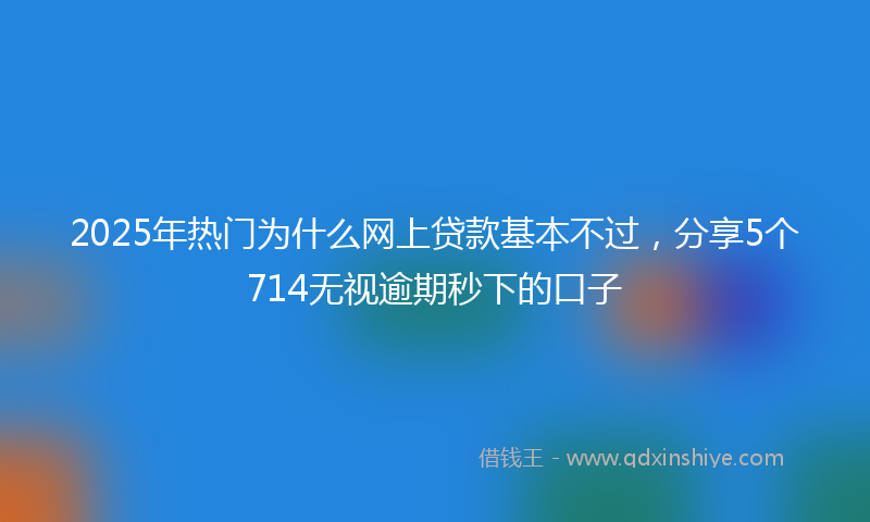 2025年热门为什么网上贷款基本不过，分享5个714无视逾期秒下的口子