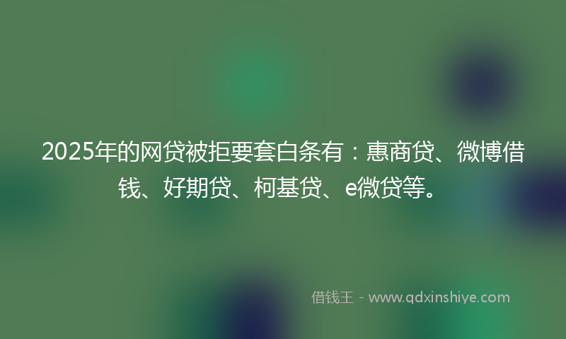 2025年的网贷被拒要套白条有：惠商贷、微博借钱、好期贷、柯基贷、e微贷等。