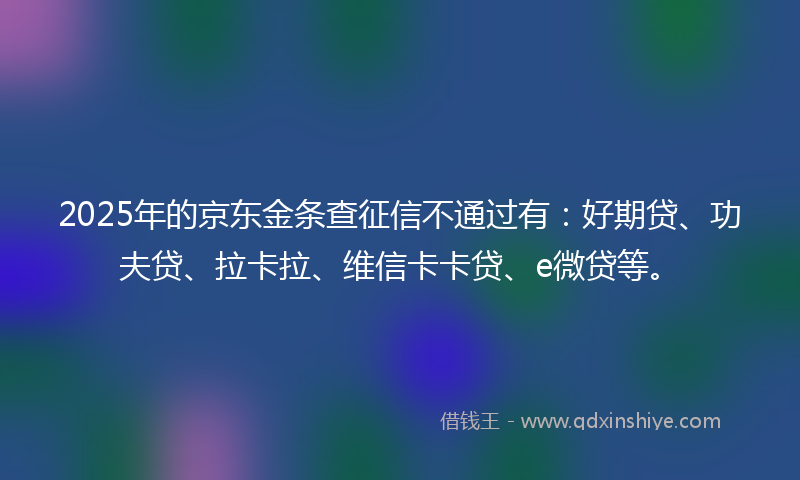2025年的京东金条查征信不通过有：好期贷、功夫贷、拉卡拉、维信卡卡贷、e微贷等。