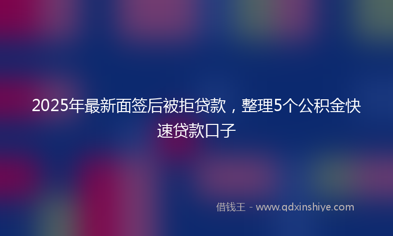 2025年最新面签后被拒贷款，整理5个公积金快速贷款口子