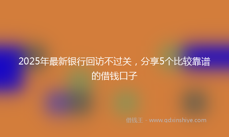 2025年最新银行回访不过关，分享5个比较靠谱的借钱口子